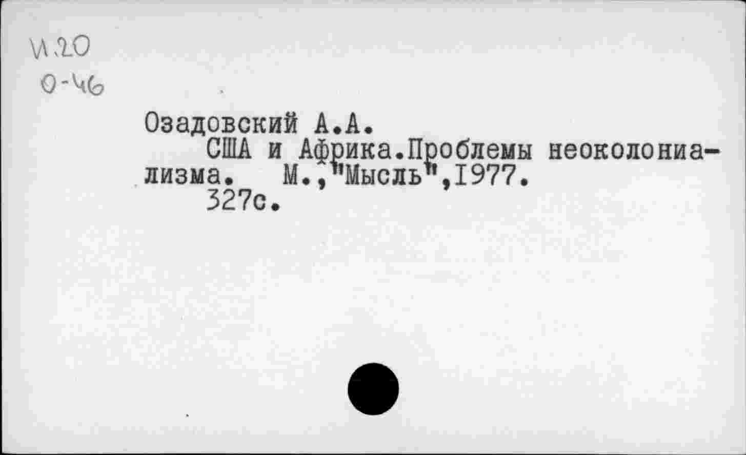 ﻿\Д10
о-%
Озадовский А.А.
США и Африка.Проблемы неоколониализма. М.,"Мысль",1977.
527с.